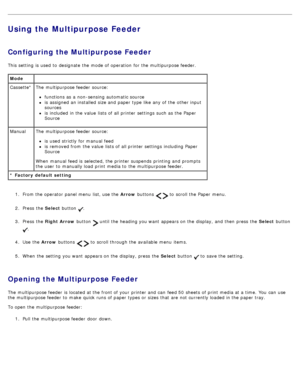 Page 87Using the Multipurpose Feeder
Configuring the Multipurpose Feeder
This setting  is used to  designate  the mode of operation  for the multipurpose feeder.1.  From the operator  panel menu  list, use the  Arrow buttons 
  to  scroll the Paper  menu.
2 .  Press  the  Select button 
.
3 .  Press  the  Right Arrow  button 
 until the heading you want  appears on the display, and  then  press  the  Select button 
.
4 .  Use  the  Arrow buttons 
  to  scroll through the available  menu  items.
5 .  When  the...