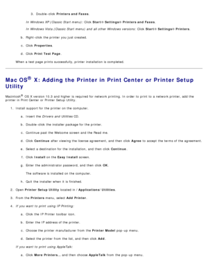 Page 1163.  Double -click   Printers and Faxes .
In Windows XP (Classic  Start menu):  Click  Start®
 Settings ® Printers

 and Faxes.
In Windows Vista (Classic  Start menu) and  all other Windows versions:  Click  Start®
 Settings ® Printers.
b .  Right

-click  the printer you just created.
c .  Click   Properties .
d .  Click   Print Test Page .
When  a  test page  prints successfully, printer installation is completed.
Mac OS® X: Adding the Printer in Print Center or Printer Setup
Utility
Macintosh® OS X...