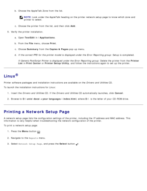 Page 117b.  Choose the AppleTalk Zone  from  the list.
NOTE: Look  under the AppleTalk heading on the printer network setup  page  to  know which zone  and
printer to  select.
c .  Choose the printer from  the list, and  then  click   Add.
5 .  Verify  the printer installation.
a.  Open  TextEdit  in /Applications .
b .  From the File  menu,  choose Print .
c .  Choose  Summary  from  the Copies &  Pages  pop -up  menu.
d .  If  the correct PPD for the printer model is displayed under the Error  Reporting group:...