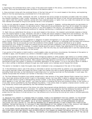 Page 125things:
a. Accompany  the combined  library with a  copy  of the same  work  based on the Library,  uncombined  with any other library
facilities.  This must  be distributed under the terms of the Sections above.
b. Give prominent notice  with the combined  library of the fact that  part of it  is a  work  based on the Library,  and  explaining
where to  find the accompanying uncombined  form  of the same  work.
8. You  may not copy, modify, sublicense, link  with, or distribute  the Library except as...