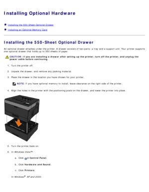 Page 48Installing Optional Hardware
  Installing the 550-Sheet Optional  Drawer
  Installing an Optional  Memory Card
Installing the 550-Sheet Optional Drawer
An optional  drawer attaches  under the printer. A  drawer consists of two parts:  a  tray  and  a  support unit. Your  printer supports
one  optional  drawer that  holds up  to  550 sheets  of paper.
1.  Turn the printer off.
2 .  Unpack the drawer,  and  remove any packing material.
3 .  Place  the drawer in the location you have  chosen  for your...