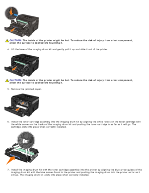 Page 634.  Lift the base  of the imaging  drum kit  and  gently  pull it  up  and  slide it  out of the printer.
5 .  Remove the jammed  paper.
6 .  Install the toner cartridge assembly into the imaging  drum kit  by aligning  the white rollers on the toner cartridge with
the white arrows on the tracks of the imaging  drum kit  and  pushing  the toner cartridge in as far as it  will go.  The
cartridge  clicks into place  when  correctly  installed.
7 .  Install the imaging  drum kit  with the toner cartridge...