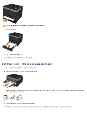 Page 704.  Insert the tray.
5 .  Turn the printer back  on.
6 .  Send your  print  job to  the printer again.
251 Paper Jam — Check Multipurpose Feeder
1.  Turn the printer off before checking the printer.
2 .  Remove the paper from  the multipurpose feeder.
3 .  Flex the sheets  of paper back  and  forth to  loosen them, and  then  fan  them. Do not fold  or crease  the paper. Straighten
the edges on a  level surface.
4 .  Load the paper into the multipurpose feeder.
5 .  Slide the paper guide toward the...