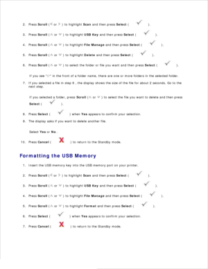 Page 1241.Press  Scroll  (
 or 
 ) to highlight  Scan and then press  Select (
 ).
2.
Press  Scroll  (
 or 
 ) to highlight  USB Key and then press  Select (
 ).
3.
Press  Scroll  (
 or 
 ) to highlight  File Manage and then press  Select (
 ).
4.
Press  Scroll  (
 or 
 ) to highlight  Delete and then press  Select (
 ).
5.
Press  Scroll  (
 or 
 ) to select the folder or file you want and then press  Select (
 ).
6.
If you see // in the front of a folder name,  there are one or more folders in the selected...