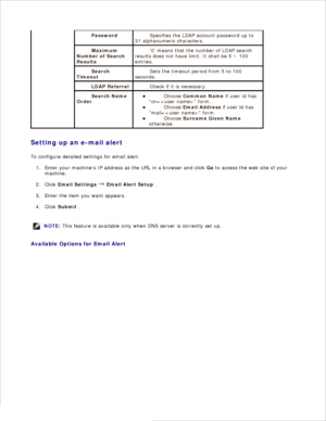 Page 130Password Specifies the LDAP account password up to
31 alphanumeric characters.
Maximum
Number of Search
Results
0 means that the number of LDAP search
results does not have limit. It shall be 5 ~ 100
entries.
Search
Timeout
Sets the timeout period from 5 to 100
seconds.
LDAP Referral Check if it is necessary.
Search Name
Order
Choose Common Name  if user id has
cn= form.
Choose Email Address  if user id has
mail= form.
Choose Surname Given Name
otherwise.
Setting up an e-mail alert
To configure detailed...