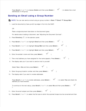 Page 142Press Scroll  (
 or 
 ) to display  Delete and then press  Select (
 ) to delete the e-mail
address(es) in the group.
Sending an Email using a Group Number
NOTE: You can also send an email using an group number in  Scan 
 Email  
 Group Mail  .
Load the document(s) face up with top edge in first into the DADF.
1.
OR
Place a single document face down on the document glass.
For details about loading a document, see Adjusting the Document Contrast  .
Press  Directory  (
 ) in the operator panel.
2.
Press...