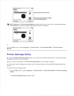 Page 47NOTE: Help me  on  Printer Status Monitor  window will show you the printer troubleshooting guide.
Click  Help me  to show an animation details about the error condition.
Or
From the  Start menu, select  Programs 
 Dell Printers  
 Dell 2335dn MFP  
 Printer Status
Monitor  .
Printer Settings Utility
By using the  Printer Settings Utility  window, you can set up fax system data options, and create and edit
Phonebook entries from your computer.
When you install the software, the  Printer Settings Utility...