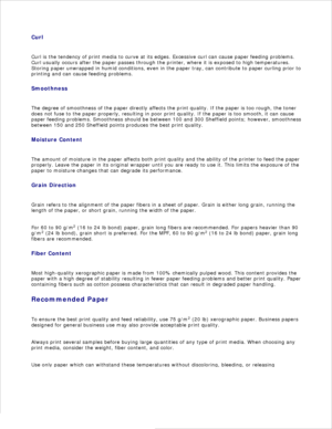 Page 53Curl
Curl is the tendency of print media to curve at its edges. Excessive curl can cause paper feeding problems.
Curl usually occurs after the paper passes through the printer, where it is exposed to high temperatures.
Storing paper unwrapped in humid conditions, even in the paper tray, can contribute to paper curling prior to
printing and can cause feeding problems.
Smoothness
The degree of smoothness of the paper directly affects the print quality.  If the paper is too rough, the toner
does not fuse to...