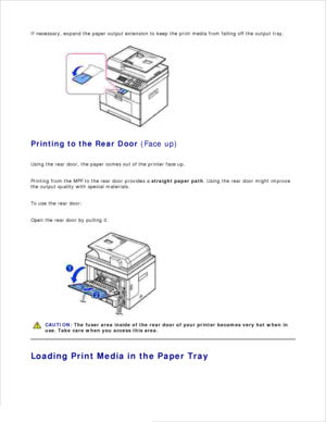 Page 65If necessary,  expand the paper output extension to keep the print media from falling off the output tray.
Printing to the Rear Door  (Face up)
Using the rear door, the paper comes out of the printer face up.
Printing from the MPF to the rear door provides a  straight paper path. Using the rear door might improve
the output quality with special materials.
To use the rear door:
Open the rear door by pulling it.
CAUTION: The fuser area inside of the rear door of your printer becomes very hot when in
use....