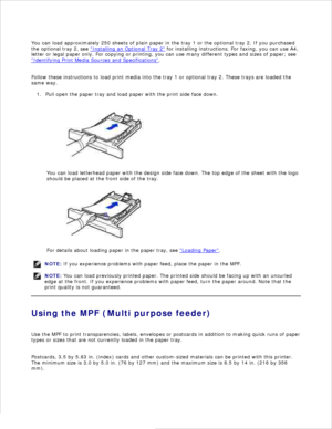 Page 66You can load approximately 250 sheets of plain paper in the tray 1 or the optional tray 2.  If you purchased
the  optional tray 2 , see  Installing an Optional Tray 2
 for installing instructions. For faxing, you can use A4,
letter or legal paper only. For copying or printing, you can use many different types and sizes of paper; see
Identifying Print Media Sources and Specifications
.
Follow these instructions to load print media into the tray 1 or optional tray 2. These trays are loaded the
same way....