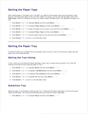 Page 70Setting the Paper Type
After loading paper in the paper tray or the MPF, you need to set the paper type using the operator panel
buttons. This setting will apply to Fax and Copy modes. For faxing, you can only set the paper type to the
Plain Paper  mode. For Computer printing, you need to select the paper type in the application program you
use.
Press  Scroll  (
 or 
 ) to highlight  Setup and then press  Select (
 ).
1.
Press  Scroll  (
 or 
 ) to highlight  Paper Setup and then press  Select (
 ).
2....