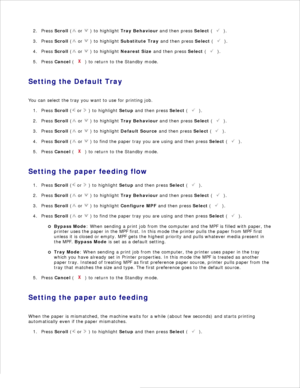 Page 711.Press  Scroll  (
 or 
 ) to highlight  Tray Behaviour  and then press  Select (
 ).
2.
Press  Scroll  (
 or 
 ) to highlight  Substitute Tray  and then press  Select (
 ).
3.
Press  Scroll  (
 or 
 ) to highlight  Nearest Size  and then press  Select (
 ).
4.
Press  Cancel  (
 ) to return to the Standby mode.
5.
Setting the Default Tray
You can select the tray you want to use for printing job. Press  Scroll  (
 or 
 ) to highlight  Setup and then press  Select (
 ).
1.
Press  Scroll  (
 or 
 ) to...