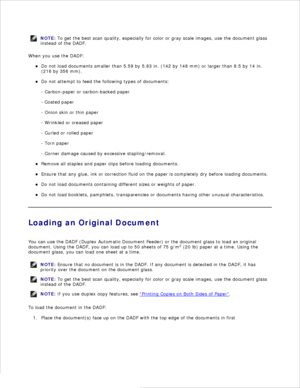 Page 99NOTE: To get the best scan quality, especially for color or gray scale images, use the document glass
instead of the DADF.
When you use the DADF:Do not load documents smaller than 5.59 by 5.83 in. (142 by 148 mm) or larger than 8.5 by 14 in.
(216 by 356 mm).
Do not attempt to feed the following types of documents:
- Carbon-paper or carbon-backed paper
- Coated paper
- Onion skin or thin paper
- Wrinkled or creased paper
- Curled or rolled paper
- Torn paper
- Corner damage caused by excessive...