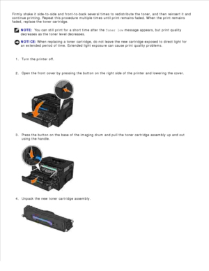 Page 103Firmly shake it side-to-side and front-to-back several times to redistribute the toner, and then reinsert it and
continue printing. Repeat this procedure multiple times until print remains faded. When the print remains
faded, replace the toner cartridge.
NOTE:  You can still print for a short time after the  Toner low message appears, but print quality
decreases as the toner level decreases.
NOTICE: When replacing a toner cartridge, do not leave the new cartridge exposed to direct light for
an extended...