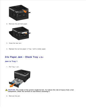 Page 1311.
Remove the jammed paper.
2.Close the rear exit.
3.
Replace the narrow paper in Tray 1 with a wider paper.
4.
24x Paper Jam - Check Tray 
Jam in Tray 1
Pull Tray 1 out.
CAUTION: The inside of the printer might be hot. To reduce the risk of injury from a hot
component, allow the surface to cool before touching it.
1.Remove the jam.
2. 