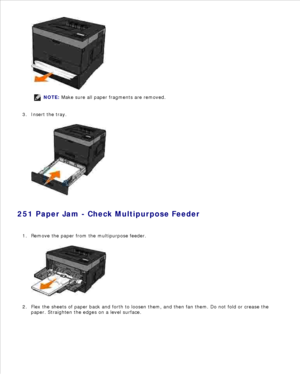Page 133NOTE: Make sure all paper fragments are removed.
2.
Insert the tray.
3.
251 Paper Jam - Check Multipurpose Feeder Remove the paper from the multipurpose feeder.
1.Flex the sheets of paper back and forth to loosen them, and then fan them. Do not fold or crease the
paper. Straighten the edges on a level surface.
2.
3. 