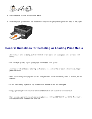 Page 1342.
Load the paper into the multipurpose feeder.
3.
Slide the paper guide toward the inside of the tray until it lightly rests against the edge of the paper.
4.
General Guidelines for Selecting or Loading Print MediaAttempting to print on damp, curled, wrinkled, or torn paper can cause paper jams and poor print
quality.
Use only high-quality, copier-grade paper for the best print quality.
Avoid paper with embossed lettering, perforations, or a texture that is too smooth or rough. Paper
jams may occur....