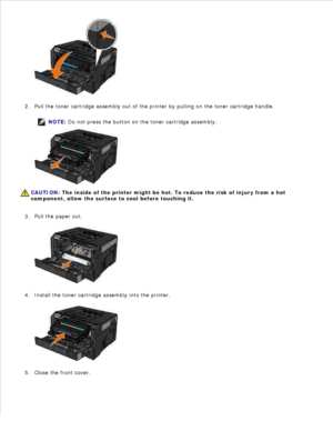 Page 1361.
Pull the toner cartridge assembly out of the printer by pulling on the toner cartridge handle.
NOTE: Do not press the button on the toner cartridge assembly.
CAUTION: The inside of the printer might be hot. To reduce the risk of injury from a hot
component, allow the surface to cool before touching it.
2.
Pull the paper out.
3.Install the toner cartridge assembly into the printer.
4.Close the front cover.
5. 