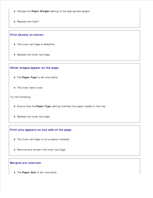 Page 145Change the Paper Weight  setting to the appropriate weight.
Replace the fuser 2
.
Print density is uneven.The toner cartridge is defective.
Replace the toner cartridge.
Ghost images appear on the page.The Paper Type  is set incorrectly.
The toner level is low.
Try the following:Ensure that the  Paper Type setting matches the paper loaded in the tray.
Replace the toner cartridge.
Print only appears on one side of the page.The toner cartridge is not properly installed.
Remove and reinsert the toner...