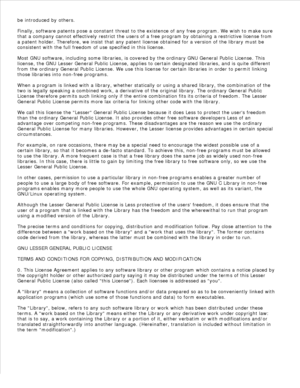 Page 176be introduced by others.
Finally, software patents pose a constant threat to the existence of any free program. We wish to make sure
that a company cannot effectively restrict the users of a free program by obtaining a restrictive license from
a patent holder. Therefore, we insist that any patent license obtained for a version of the library must be
consistent with the full freedom of use specified in this license.
Most GNU software, including some libraries, is covered by the ordinary GNU General Public...