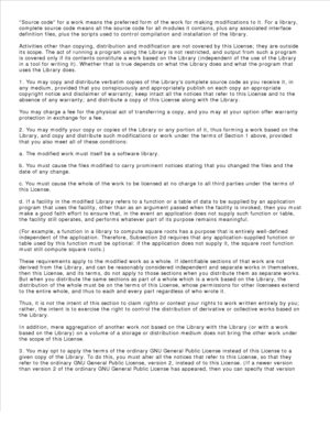 Page 177Source code for a work means the preferred form of the work for making modifications to it. For a library,
complete source code means all the source code for all modules it contains, plus any associated interface
definition files, plus the scripts used to control compilation and installation of the library.
Activities other than copying, distribution and modification are not covered by this License; they are outside
its scope. The act of running a program using the Library is not restricted, and output...