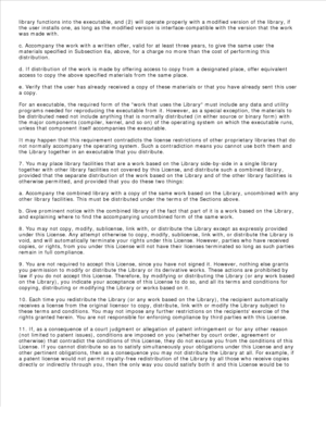 Page 179library functions into the executable, and (2) will operate properly with a modified version of the library, if
the user installs one, as long as the modified version is interface-compatible with the version that the work
was made with.
c. Accompany the work with a written offer, valid for at least three years, to give the same user the
materials specified in Subsection 6a, above, for a charge no more than the cost of performing this
distribution.
d. If distribution of the work is made by offering access...