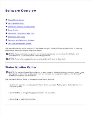 Page 80Software Overview
  Status Monitor Center
  Set IP Address Utility
  Dell Printer Software Uninstall Utility
  Driver Profiler
  Dell Printer Configuration Web Tool
  Dell Printer Alert Utility
  Removing and Reinstalling Software
  Dell Toner Management System
Use the  Software and Documentation  CD that came with your printer to install a combination of software
applications, depending on your operating system.
NOTE: If you purchased your printer and computer separately, you must use the  Software and...