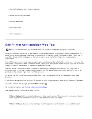 Page 83User-defined paper sizes (custom papers)
Simple text and watermarks
Overlay references
Font references
Form associations
Dell Printer Configuration Web Tool
NOTE: This application is not available when the printer is connected locally to a computer.
Have you ever sent a print job to the network printer down the hall, only to find it didnt print because of a
paper jam or an empty paper tray? One of the features of the Dell Printer Configuration Web Tool is the E-
mail Alert Setup, which sends you, or the...