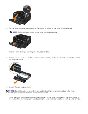 Page 1012.
Pull the toner cartridge assembly out of the printer by pulling on the toner cartridge handle.
NOTE: Do not press the button on the toner cartridge assembly.
3.Place the toner cartridge assembly on a flat, clean surface.
4.
Press the button on the base of the toner cartridge assembly, and then pull the toner cartridge up and
out using the handle.
5.Unpack the new imaging drum.
NOTICE: Do not leave the imaging drum exposed to direct light for an extended period of time.
Extended light exposure can...