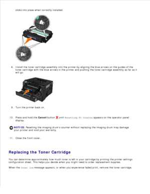 Page 102clicks into place when correctly installed.
7.
Install the toner cartridge assembly into the printer by aligning the blue arrows on the guides of the
toner cartridge with the blue arrows in the printer and pushing the toner cartridge assembly as far as it
will go.
8.Turn the printer back on.
9.
Press and hold the  Cancel button 
 until  Resetting PC Counter  appears on the operator panel
display.
NOTICE: Resetting the imaging drums counter without replacing the imaging drum may damage
your printer and...