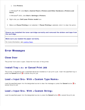 Page 115b.
Click  Printers .
c.
In Windows ®
 XP , click  Start
 Control Panel  Printers and Other Hardware  Printers and
Faxes .
In Windows ®
 2000 , click  Start
 Settings  Printers.
Right-click your  Dell Laser Printer model  icon.
2.
Make sure  Pause Printing  is not selected. If  Pause Printing is selected, click it to clear the option.
3.
Ensure you installed the toner cartridge correctly and removed the sticker and tape from
the cartridge.
Make sure you loaded the paper correctly.
For more information,...