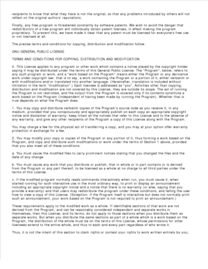 Page 172recipients to know that what they have is not the original, so that any problems introduced by others will not
reflect on the original authors reputations.
Finally, any free program is threatened constantly by software patents. We wish to avoid the danger that
redistributors of a free program will individually obtain patent licenses, in effect making the program
proprietary. To prevent this, we have made it clear that any patent must be licensed for everyones free use
or not licensed at all.
The precise...