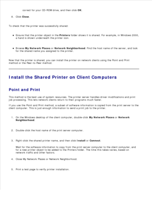 Page 73correct for your CD-ROM drive, and then click  OK.
b.
Click  Close .
8.
To check that the printer was successfully shared: Ensure that the printer object in the  Printers folder shows it is shared. For example, in Windows 2000,
a hand is shown underneath the printer icon.
Browse My Network Places  or  Network Neighborhood . Find the host name of the server, and look
for the shared name you assigned to the printer.
Now that the printer is shared, you can install the printer on network clients using the...