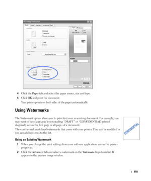 Page 120119
4Click the Pa p e r tab and select the paper source, size and type.
5Click OK and print the document.
Your printer prints on both sides of the paper automatically.
Using Watermarks
The Watermark option allows you to print text over an existing document. For example, you 
may want to have large gray letters reading “DRAFT ” or “CONFIDENTIAL” printed 
diagonally across the first page or all pages of a document. 
There are several predefined watermarks that come with your printer. They can be modified...