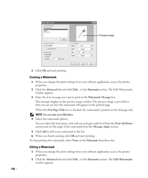 Page 121120
3Click OK and start printing.
Creating a Watermark
1When you change the print settings from your software application, access the printer 
properties.
2Click the Advanced tab and click Edit... in the Wa t e r m a r k section. The Edit Watermarks 
window appears.
3Enter the text message you want to print in the Watermark Message box. 
The message displays in the preview image window. The preview image is provided so 
that you can see how the watermark will appear on the printed page.
When the 
Fir st...