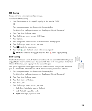 Page 136135
ECO Copying
You can cut toner consumption and paper usage.
To make the 
ECO copying: 
1Load the document(s) face up with top edge in first into the DADF.
OR
Place a single document face down on the document glass.
For details about loading a document, see 
Loading an Original Document.
2Press Copy from the home screen.
3Press the left/right arrows to select ECO Copy.
4Press Options.
5Press the up/down arrows to select in an environment friendly option.
6Press the left/right arrows to select you...