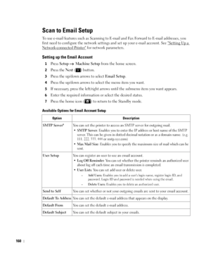 Page 161160
Scan to Email Setup
To use e-mail features such as Scanning to E-mail and Fax Forward to E-mail addresses, you 
first need to configure the network settings and set up your e-mail account. See Setting Up a 
Network-connected Printer for network parameters.
Setting up the Email Account
1Press Setup  Machine Setup from the home screen.
2Press the Next ( ) button.
3Press the up/down arrows to select Email Setup.
4Press the up/down arrows to select the menu item you want.
5If necessary, press the...