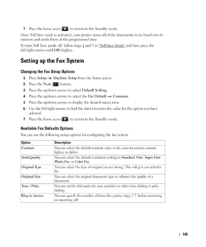 Page 186185
7Press the home icon ( ) to return to the Standby mode.
Once Toll Save mode is activated, your printer stores all of the documents to be faxed into its 
memory and sends them at the programmed time. 
To turn Toll Save mode off, follow steps 1
 and 5 in To l l  S a v e  M o d e and then press the 
left/right arrows until 
Off displays.
Setting up the Fax System
Changing the Fax Setup Options
1Press Setup  Machine Setup from the home screen.
2Press the Next ( ) button.
3Press the up/down arrows to...