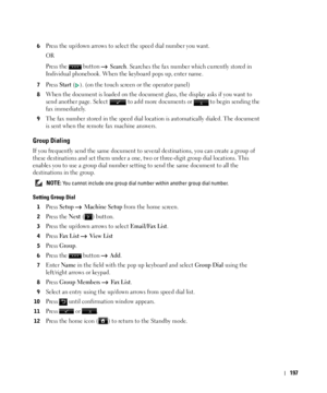 Page 198197
6Press the up/down arrows to select the speed dial number you want.
OR
Press the   button   
Search. Searches the fax number which currently stored in 
Individual phonebook. When the keyboard pops up, enter name.
7Press Start (). (on the touch screen or the operator panel)
8When the document is loaded on the document glass, the display asks if you want to 
send another page. Select   to add more documents or   to begin sending the 
fax immediately. 
9The fax number stored in the speed dial location...