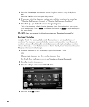 Page 203202
5Press the Direct Input and enter the remote fax phone number using the keyboard.
OR
Press the 
Fax List and select speed dial you want.
6If necessary, adjust the document contrast and resolution to suit your fax needs. See 

Adjusting the Document Contrast or Adjusting the Document Resolution
7Press Start (). (on the touch screen or the operator panel)
When the document is loaded on the document glass, the display asks if you want to 
send another page. Select   to add more documents or   to begin...