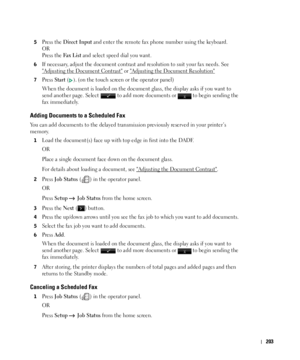 Page 204203
5Press the Direct Input and enter the remote fax phone number using the keyboard.
OR
Press the 
Fax List and select speed dial you want.
6If necessary, adjust the document contrast and resolution to suit your fax needs. See 

Adjusting the Document Contrast or Adjusting the Document Resolution
7Press Start (). (on the touch screen or the operator panel)
When the document is loaded on the document glass, the display asks if you want to 
send another page. Select   to add more documents or   to begin...