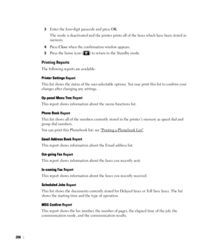 Page 207206
3Enter the four-digit passcode and press OK.
The mode is deactivated and the printer prints all of the faxes which have been stored in 
memory.
4Press Close when the confirmation window appears.
5Press the home icon ( ) to return to the Standby mode.
Printing Reports
The following reports are available: 
Printer Settings Report
This list shows the status of the user-selectable options. You may print this list to confirm your 
changes after changing any settings. 
Op-panel Menu Tree Report
This report...