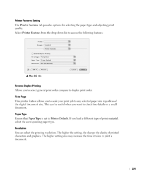 Page 222221
Printer Features Setting
The Printer Features tab provides options for selecting the paper type and adjusting print 
quality.
Select 
Printer Features from the drop-down list to access the following features:
Reverse Duplex Printing
Allows you to select general print order compare to duplex print order.
Fit to Page
This printer feature allows you to scale your print job to any selected paper size regardless of 
the digital document size. This can be useful when you want to check fine details on a...