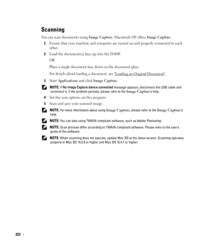 Page 223222
Scanning
You can scan documents using Image Capture. Macintosh OS offers Image Capture.
1Ensure that your machine and computer are turned on and properly connected to each 
other.
2Load the document(s) face up into the DADF. 
OR
Place a single document face down on the document glass.
For details about loading a document, see 
Loading an Original Document.
3Start Applications and click Image Capture.
 NOTE: If No Image Capture device connected message appears, disconnect the USB cable and 
reconnect...