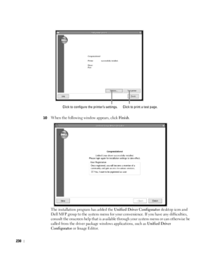 Page 231230
10When the following window appears, click Finish.
The installation program has added the 
Unified Driver Configurator desktop icon and 
Dell MFP group to the system menu for your convenience. If you have any difficulties, 
consult the onscreen help that is available through your system menu or can otherwise be 
called from the driver package windows applications, such as 
Unified Driver 
Configurator
 or Image Editor.
Click to configure the printer’s settings.Click to print a test page.
 