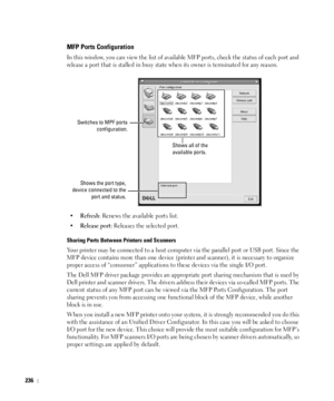 Page 237236
MFP Ports Configuration
In this window, you can view the list of available MFP ports, check the status of each port and 
release a port that is stalled in busy state when its owner is terminated for any reason.
•
Refresh: Renews the available ports list.
•
Release port: Releases the selected port.
Sharing Ports Between Printers and Scanners
Your printer may be connected to a host computer via the parallel port or USB port. Since the 
MFP device contains more than one device (printer and scanner), it...