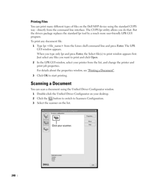 Page 241240
Printing Files
You can print many different types of files on the Dell MFP device using the standard CUPS 
way - directly from the command line interface. The CUPS lpr utility allows you do that. But 
the drivers package replaces the standard lpr tool by a much more user-friendly LPR GUI 
program.
To print any document file:
1Ty p e  lpr  from the Linux shell command line and press Enter. The LPR 
GUI window appears.
When you type only 
lpr and press Enter, the Select file(s) to print window appears...