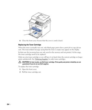 Page 255254
6Close the front cover. Ensure that the cover is surely closed.
Replacing the Toner Cartridge
When the toner eventually runs out, only blank pages print when a print job or copy job are 
sent. The toner-related message saying that the toner is empty may appear on the display.
In that case the incoming faxes are only saved in the memory and not printed. At this stage, 
the toner cartridge needs to be replaced. 
Order an extra toner cartridge so you will have it on hand when the current cartridge no...