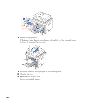 Page 273272
8Pull the jammed paper out.
If the jammed paper does not move when you pull, push the two blue pressure levers up 
to loosen the paper, and then remove it.
9Return the fuser door, and duplex guide to their original position.
10Close the rear door. 
11Open and close the front cover. 
Printing automatically resumes.
 