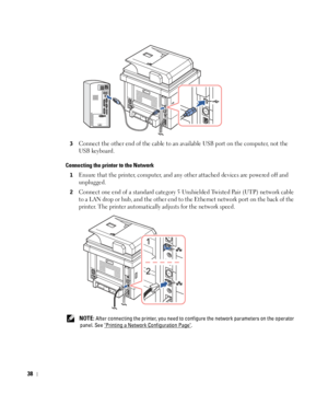 Page 3938
3Connect the other end of the cable to an available USB port on the computer, not the 
USB keyboard.
Connecting the printer to the Network
1Ensure that the printer, computer, and any other attached devices are powered off and 
unplugged.
2Connect one end of a standard category 5 Unshielded Twisted Pair (UTP) network cable 
to a LAN drop or hub, and the other end to the Ethernet network port on the back of the 
printer. The printer automatically adjusts for the network speed.
 NOTE: After connecting...